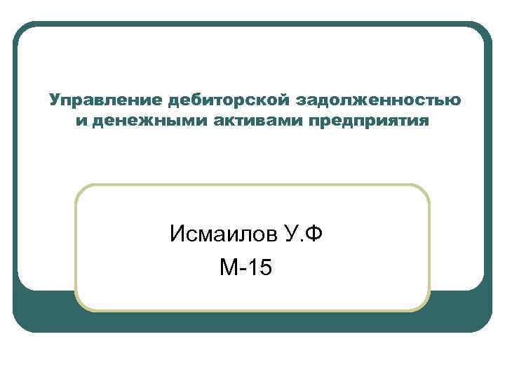 Управление дебиторской задолженностью и денежными активами предприятия Исмаилов У. Ф М-15 