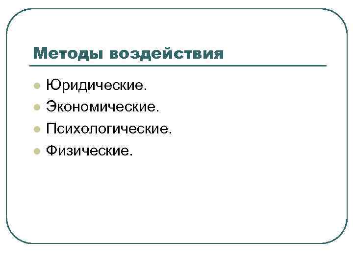 Методы воздействия l l Юридические. Экономические. Психологические. Физические. 