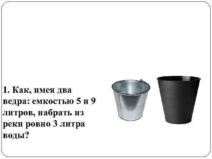 1. Как, имея два ведра: емкостью 5 и 9 литров, набрать из реки ровно