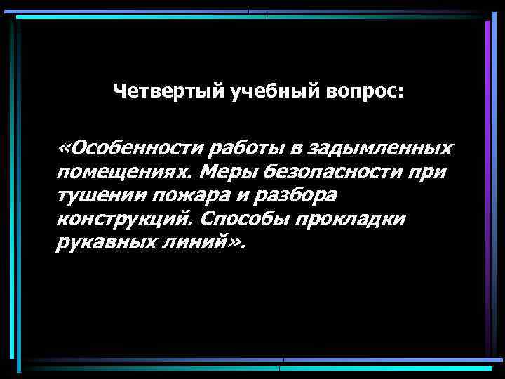 Четвертый учебный вопрос: «Особенности работы в задымленных помещениях. Меры безопасности при тушении пожара и