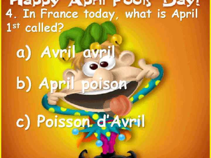4. In France today, what is April 1 st called? a) Avril avril b)
