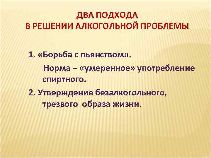 ДВА ПОДХОДА В РЕШЕНИИ АЛКОГОЛЬНОЙ ПРОБЛЕМЫ 1. «Борьба с пьянством» . Норма – «умеренное»