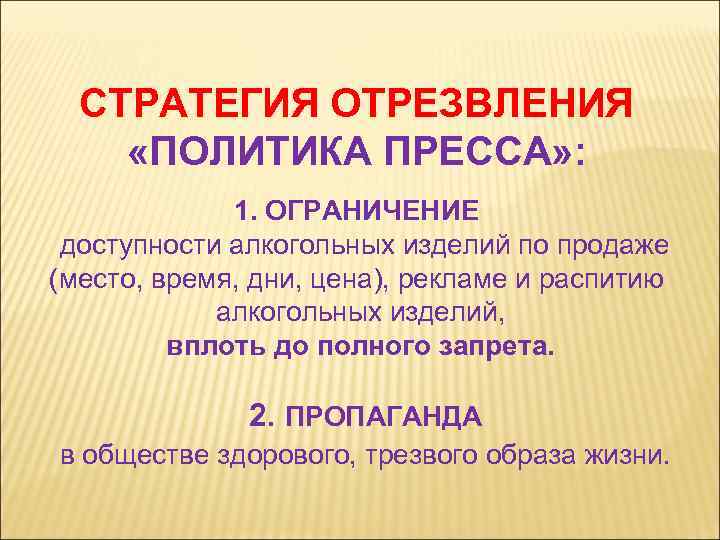 СТРАТЕГИЯ ОТРЕЗВЛЕНИЯ «ПОЛИТИКА ПРЕССА» : 1. ОГРАНИЧЕНИЕ доступности алкогольных изделий по продаже (место, время,