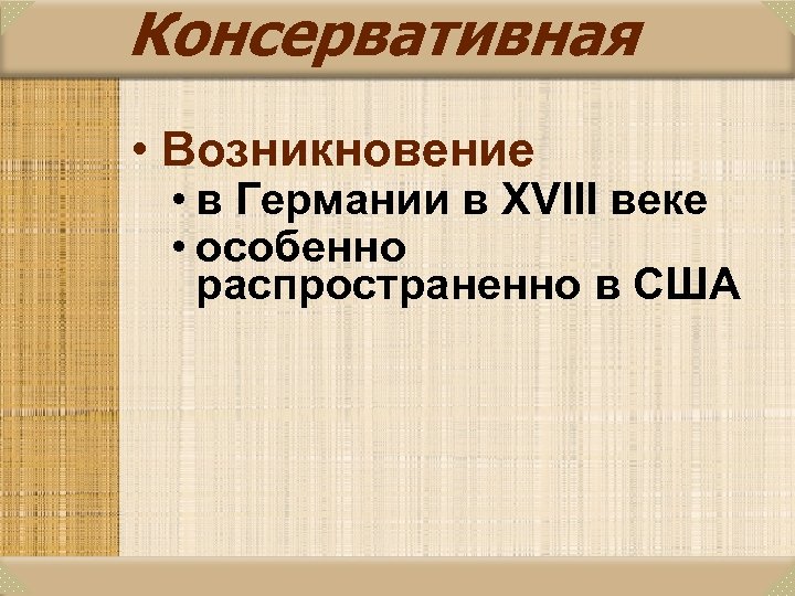 Консервативная • Возникновение • в Германии в XVIII веке • особенно распространенно в США
