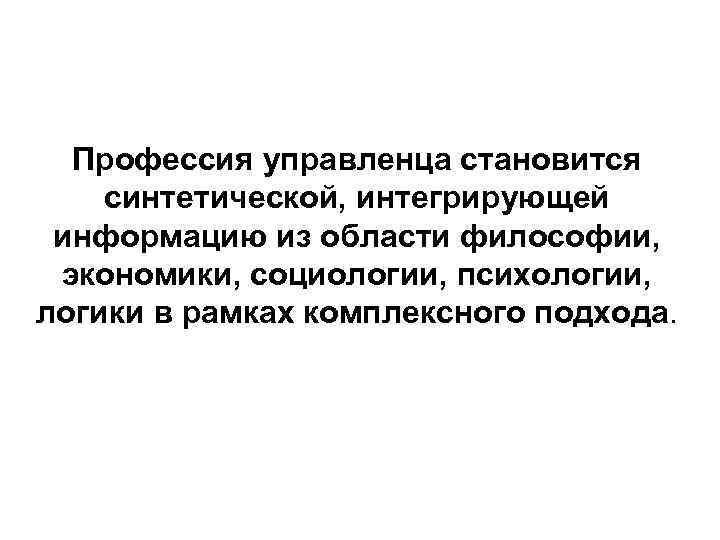 Профессия управленца становится синтетической, интегрирующей информацию из области философии, экономики, социологии, психологии, логики в