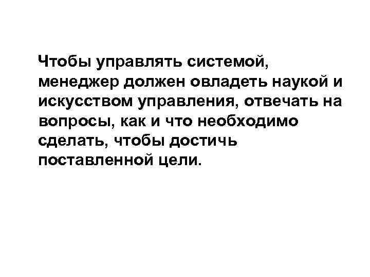 Чтобы управлять системой, менеджер должен овладеть наукой и искусством управления, отвечать на вопросы, как