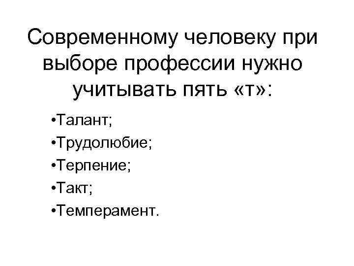Современному человеку при выборе профессии нужно учитывать пять «т» : • Талант; • Трудолюбие;