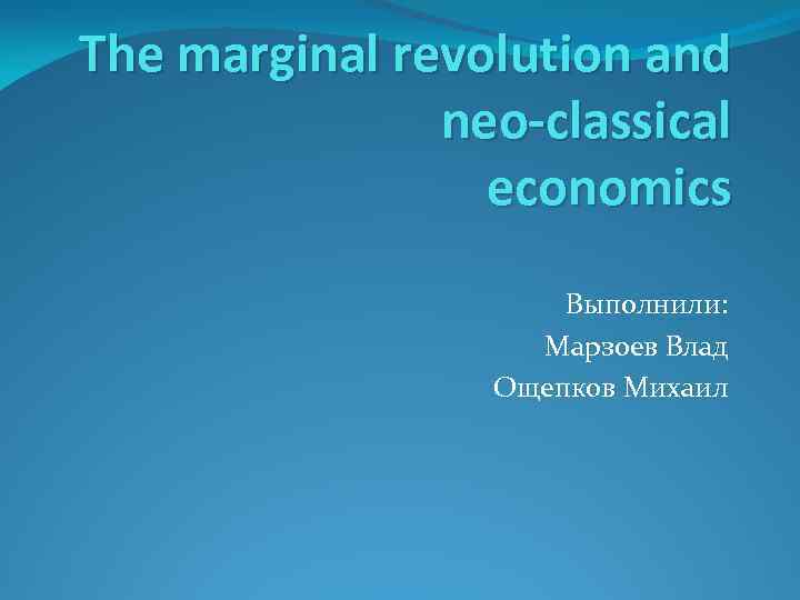 The marginal revolution and neo-classical economics Выполнили: Марзоев Влад Ощепков Михаил 