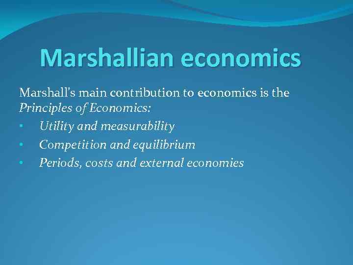 Marshallian economics Marshall’s main contribution to economics is the Principles of Economics: • Utility