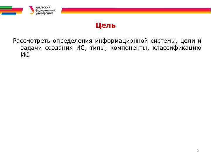 Цель Рассмотреть определения информационной системы, цели и задачи создания ИС, типы, компоненты, классификацию ИС