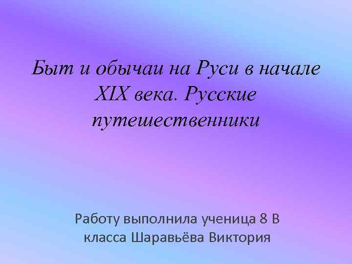 Быт и обычаи на Руси в начале XIX века. Русские путешественники Работу выполнила ученица