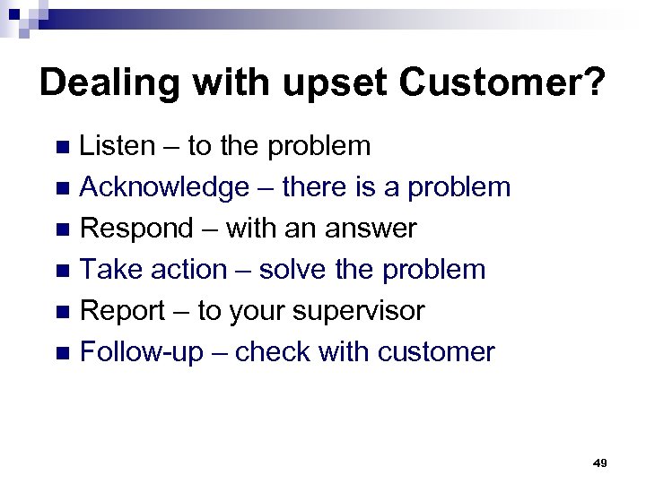 Dealing with upset Customer? Listen – to the problem n Acknowledge – there is