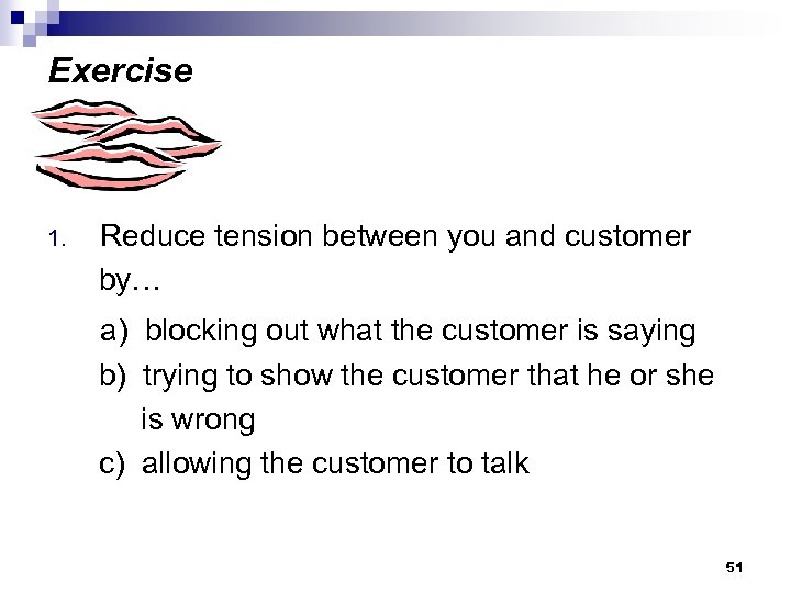 Exercise Reduce tension between you and customer by… 1. a) blocking out what the