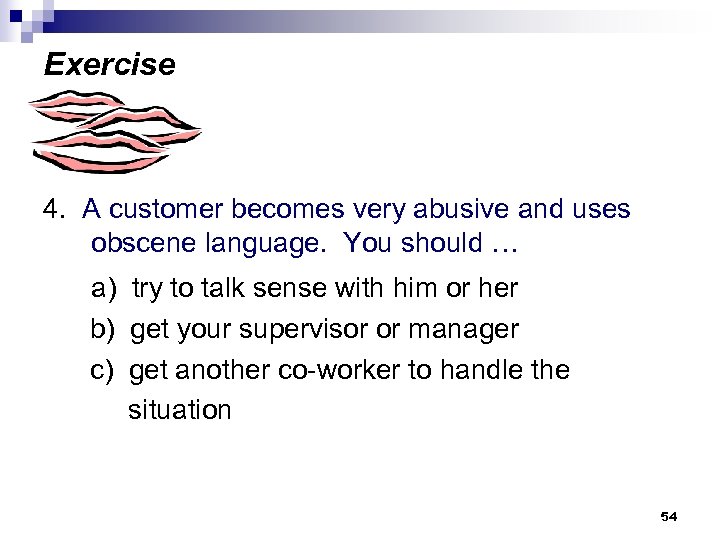 Exercise 4. A customer becomes very abusive and uses obscene language. You should …