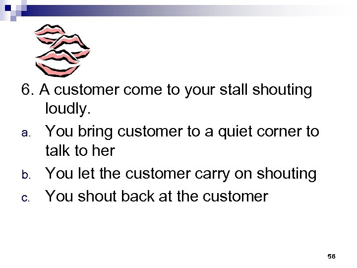 6. A customer come to your stall shouting loudly. a. You bring customer to