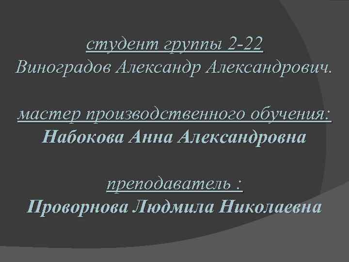 студент группы 2 -22 Виноградов Александрович. мастер производственного обучения: Набокова Анна Александровна преподаватель :