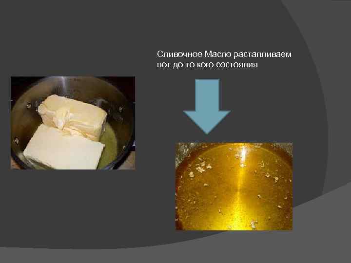 Сливочное Масло растапливаем вот до то кого состояния 