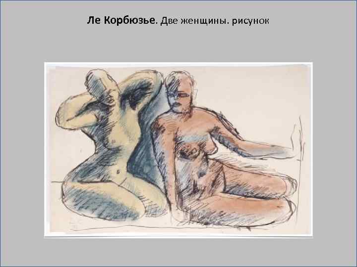 Ле Корбюзье. Две женщины. рисунок 
