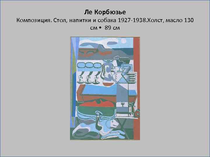 Ле Корбюзье Композиция. Стол, напитки и собака 1927 1938. Холст, масло 130 см •