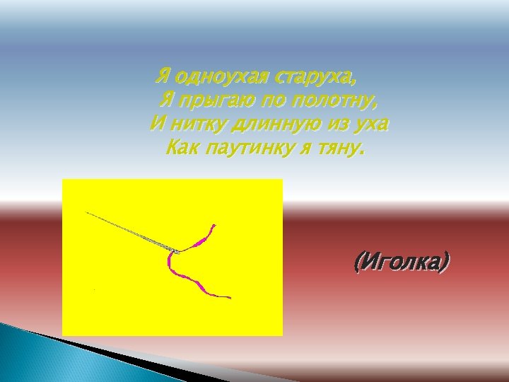 Я одноухая старуха, Я прыгаю по полотну, И нитку длинную из уха Как паутинку
