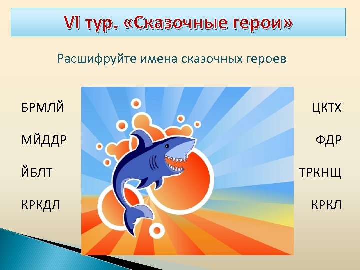 VI тур. «Сказочные герои» Расшифруйте имена сказочных героев БРМЛЙ ЦКТХ МЙДДР ФДР ЙБЛТ КРКДЛ