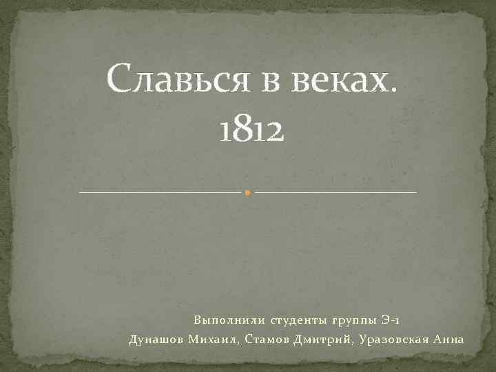 Славься в веках. 1812 Выполнили студенты группы Э-1 Дунашов Михаил, Стамов Дмитрий, Уразовская Анна