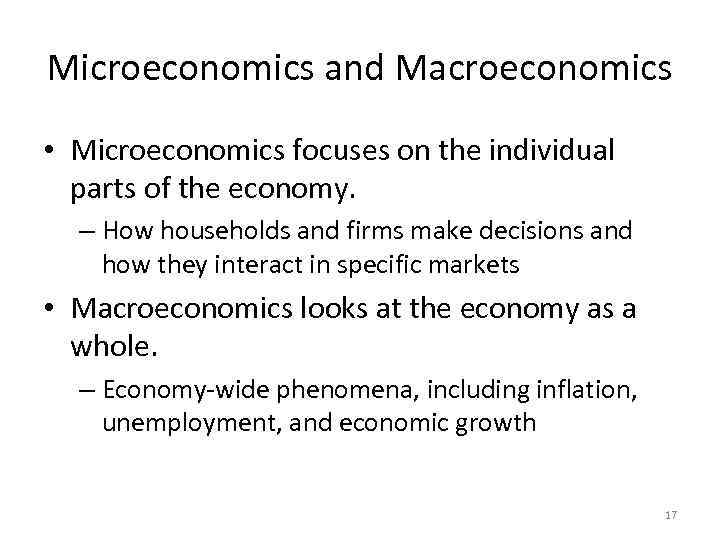 Microeconomics and Macroeconomics • Microeconomics focuses on the individual parts of the economy. –