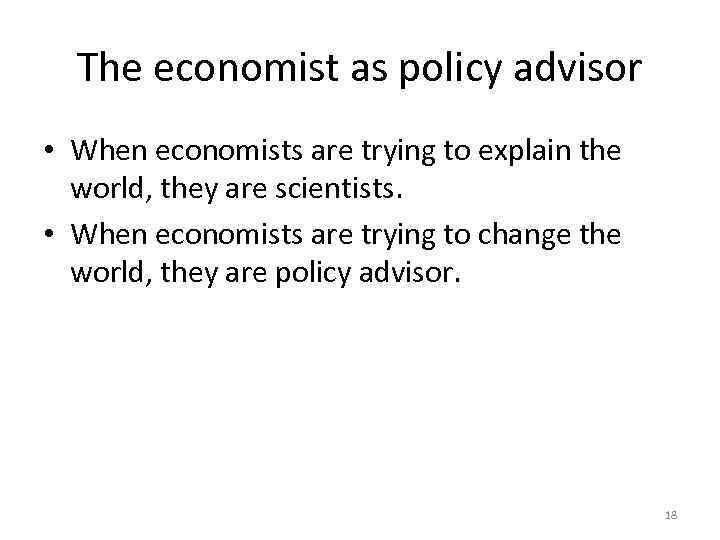 The economist as policy advisor • When economists are trying to explain the world,