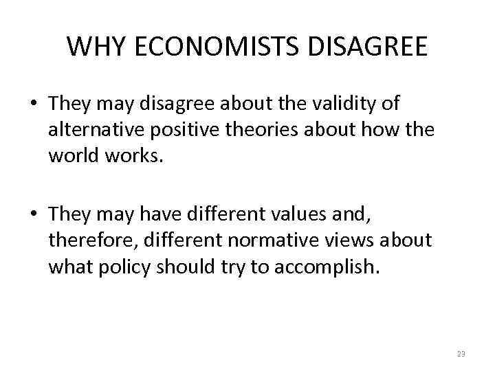 WHY ECONOMISTS DISAGREE • They may disagree about the validity of alternative positive theories