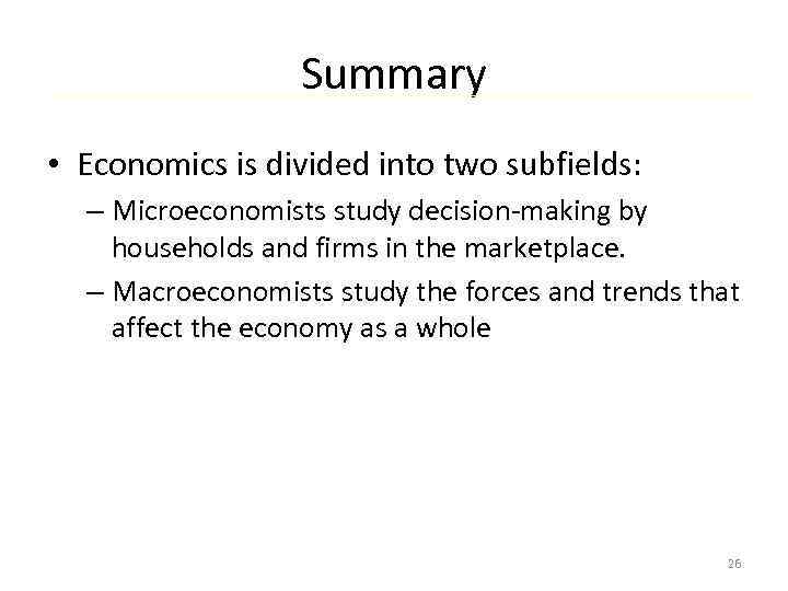 Summary • Economics is divided into two subfields: – Microeconomists study decision-making by households