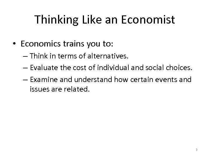 Thinking Like an Economist • Economics trains you to: – Think in terms of