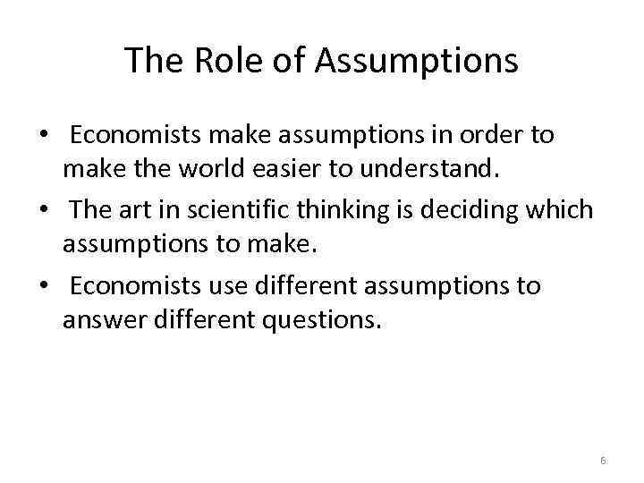 The Role of Assumptions • Economists make assumptions in order to make the world