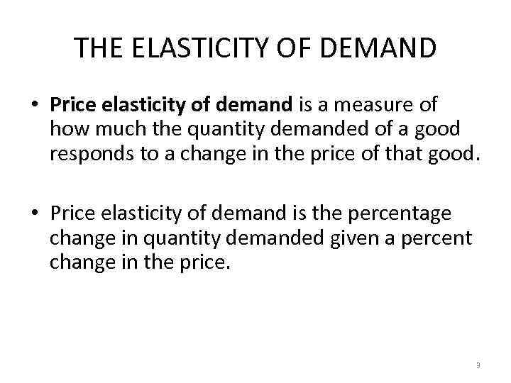 THE ELASTICITY OF DEMAND • Price elasticity of demand is a measure of how