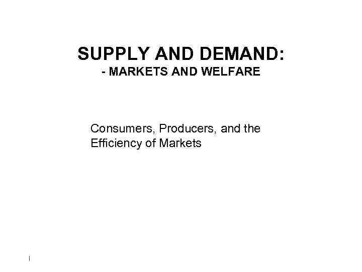 SUPPLY AND DEMAND: - MARKETS AND WELFARE Consumers, Producers, and the Efficiency of Markets