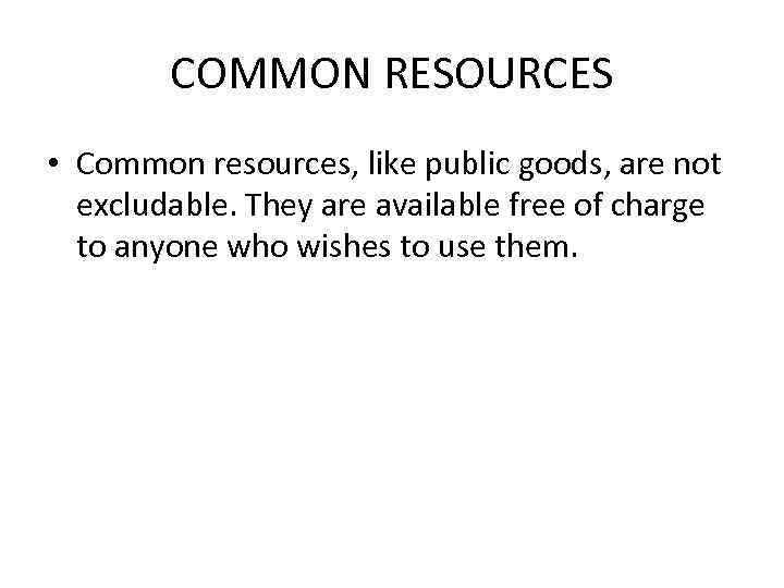 COMMON RESOURCES • Common resources, like public goods, are not excludable. They are available