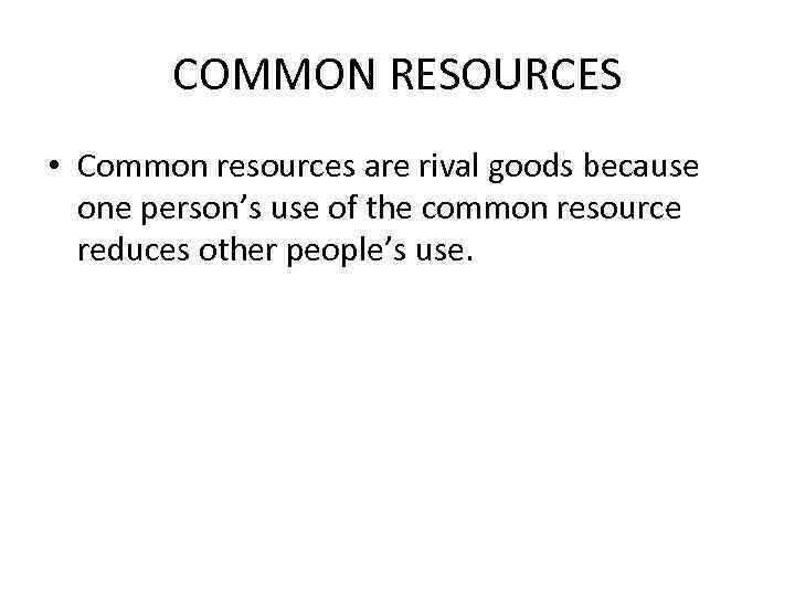 COMMON RESOURCES • Common resources are rival goods because one person’s use of the