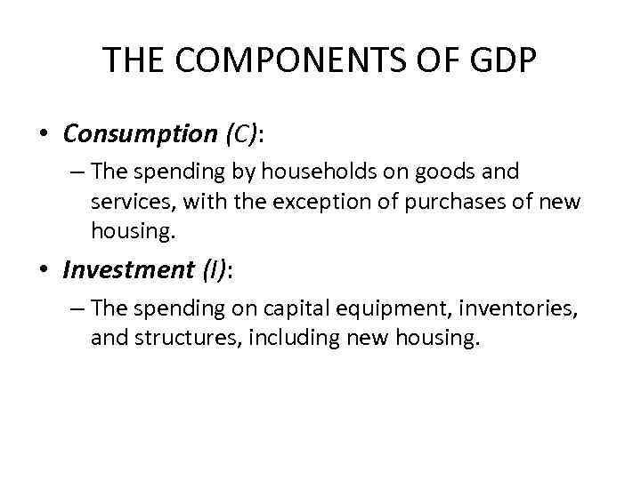 THE COMPONENTS OF GDP • Consumption (C): – The spending by households on goods