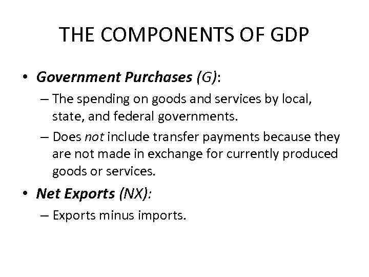 THE COMPONENTS OF GDP • Government Purchases (G): – The spending on goods and