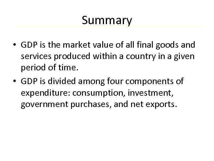 Summary • GDP is the market value of all final goods and services produced