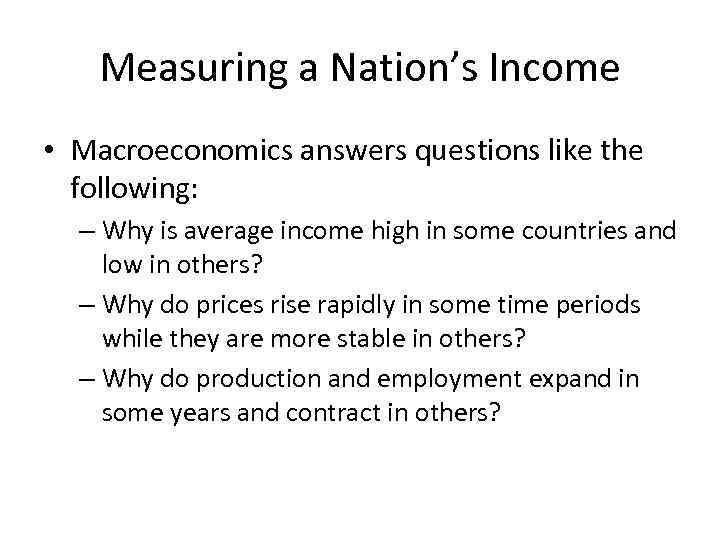 Measuring a Nation’s Income • Macroeconomics answers questions like the following: – Why is