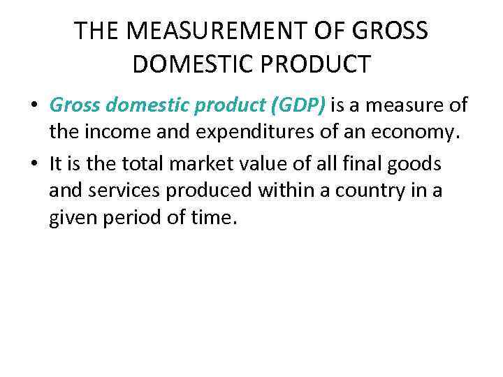 THE MEASUREMENT OF GROSS DOMESTIC PRODUCT • Gross domestic product (GDP) is a measure