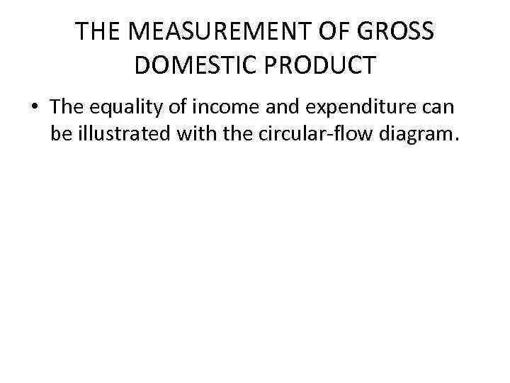 THE MEASUREMENT OF GROSS DOMESTIC PRODUCT • The equality of income and expenditure can