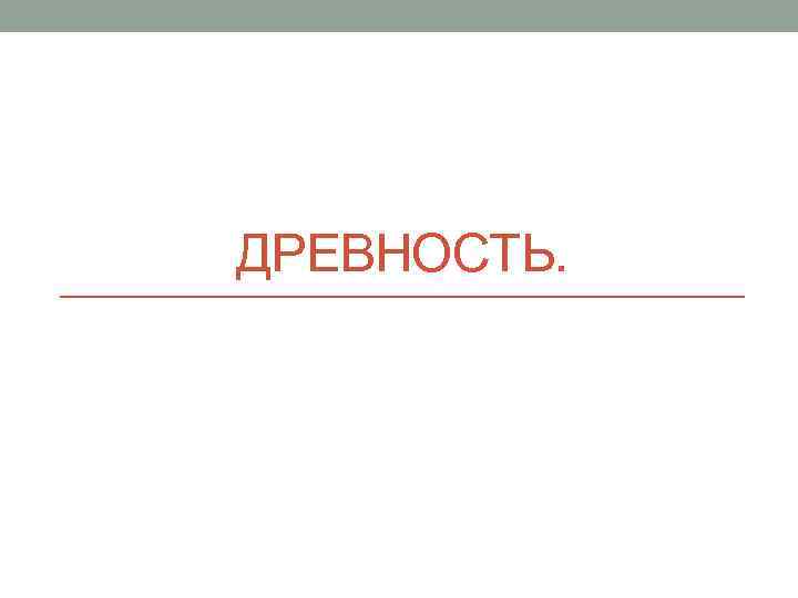 ДРЕВНОСТЬ. 