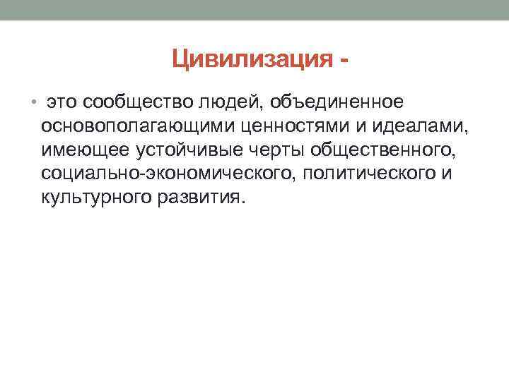 Цивилизация • это сообщество людей, объединенное основополагающими ценностями и идеалами, имеющее устойчивые черты общественного,
