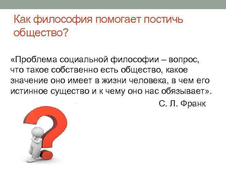 Как философия помогает постичь общество? «Проблема социальной философии – вопрос, что такое собственно есть