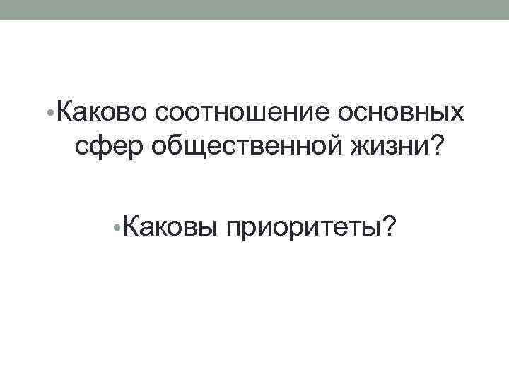  • Каково соотношение основных сфер общественной жизни? • Каковы приоритеты? 