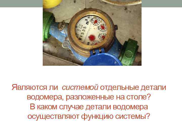 Являются ли системой отдельные детали водомера, разложенные на столе? В каком случае детали водомера