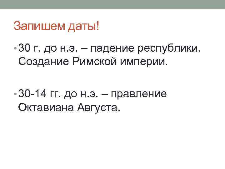 Запишем даты! • 30 г. до н. э. – падение республики. Создание Римской империи.