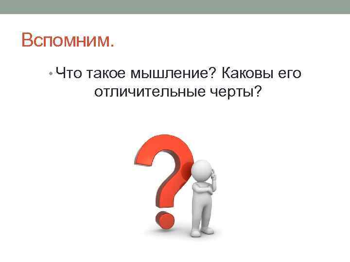 Вспомним. • Что такое мышление? Каковы его отличительные черты? 