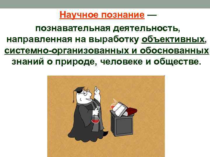 Научное познание — познавательная деятельность, направленная на выработку объективных, системно-организованных и обоснованных знаний о